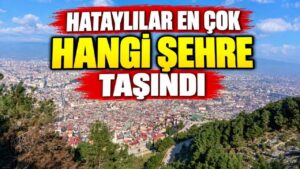 Hatay’dan Göç Edenlerin Tercih Ettiği İller Belli Oldu
