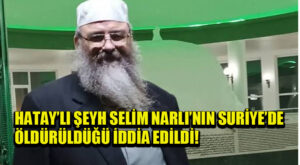Yayladağı Sınır Kapısı’ndan Geçen Şeyh Selim Narlı’dan Haber Alınamıyor