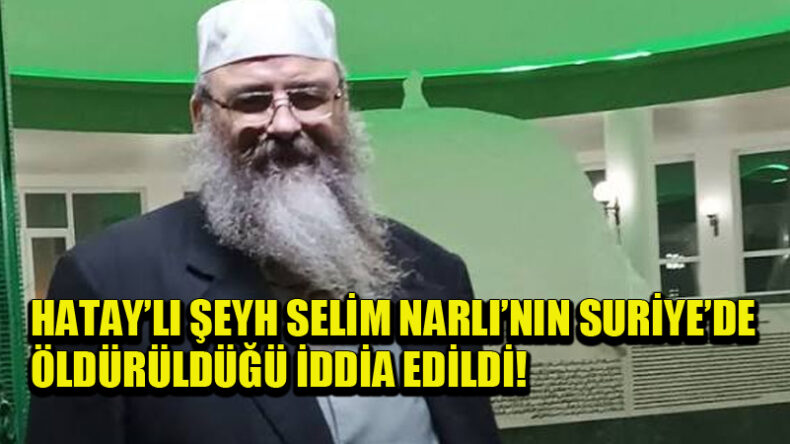 Yayladağı Sınır Kapısı’ndan Geçen Şeyh Selim Narlı’dan Haber Alınamıyor